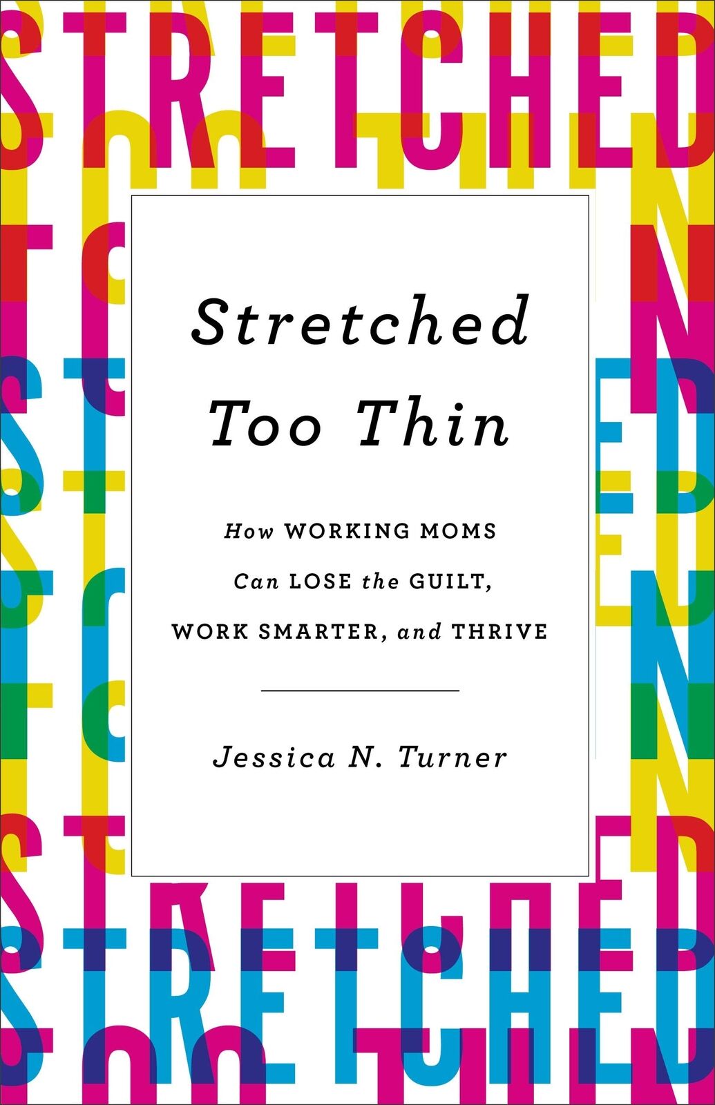 Stretched Too Thin: How Working Moms Can Lose the Guilt, Work Smarter, and Thri