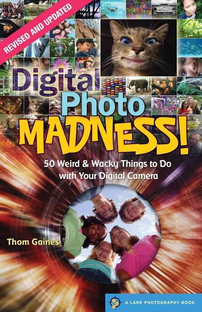 Digital Photo Madness: 50 Weird & Wacky Things to Do With Your Digital Camera